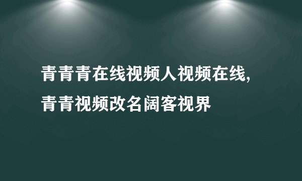 青青青在线视频人视频在线,青青视频改名阔客视界
