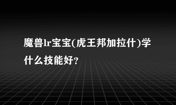 魔兽lr宝宝(虎王邦加拉什)学什么技能好？