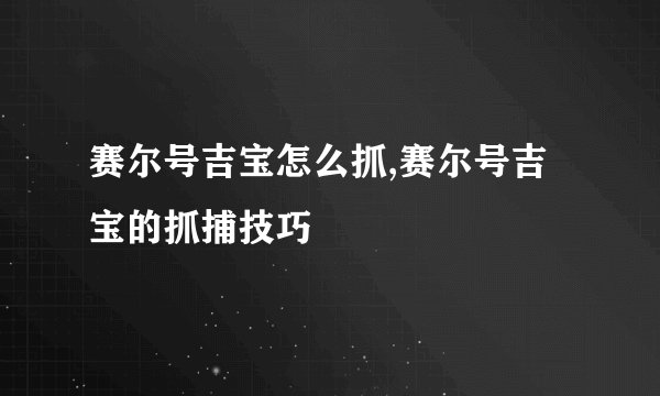 赛尔号吉宝怎么抓,赛尔号吉宝的抓捕技巧