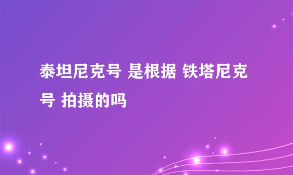 泰坦尼克号 是根据 铁塔尼克号 拍摄的吗