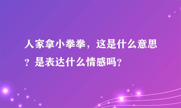 人家拿小拳拳，这是什么意思？是表达什么情感吗？