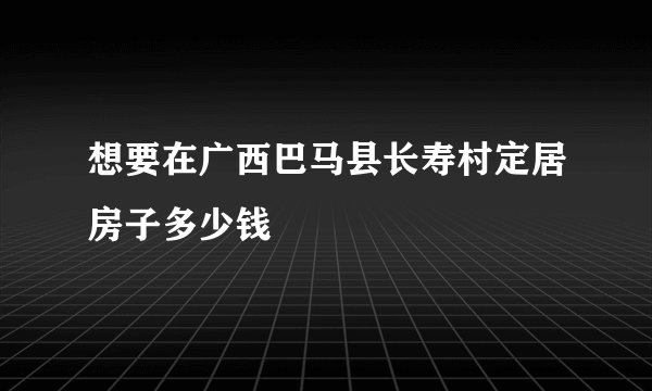 想要在广西巴马县长寿村定居房子多少钱