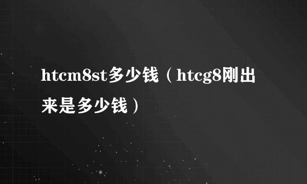 htcm8st多少钱（htcg8刚出来是多少钱）