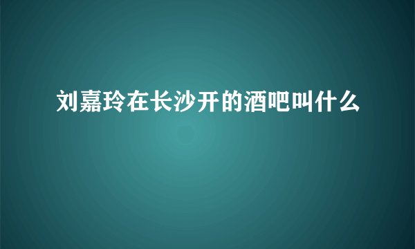 刘嘉玲在长沙开的酒吧叫什么