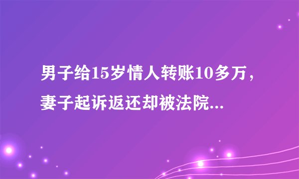 男子给15岁情人转账10多万，妻子起诉返还却被法院驳回！保护未成年还是另有内情？