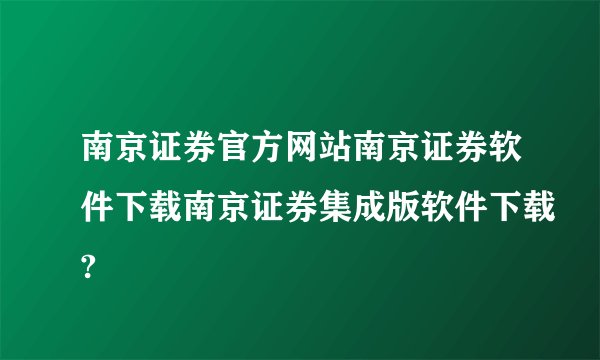 南京证券官方网站南京证券软件下载南京证券集成版软件下载?