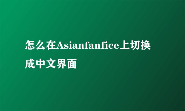 怎么在Asianfanfice上切换成中文界面