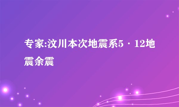 专家:汶川本次地震系5·12地震余震