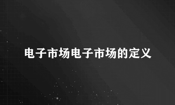 电子市场电子市场的定义