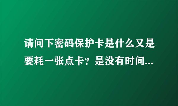 请问下密码保护卡是什么又是要耗一张点卡？是没有时间的卡么？