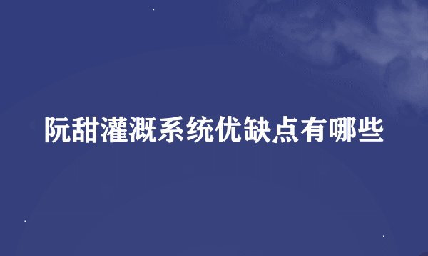 阮甜灌溉系统优缺点有哪些