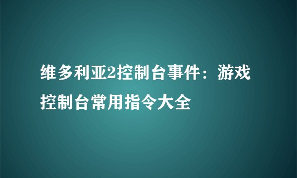 维多利亚2控制台事件：游戏控制台常用指令大全
