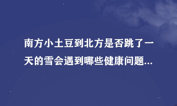 南方小土豆到北方是否跳了一天的雪会遇到哪些健康问题_酷知科普