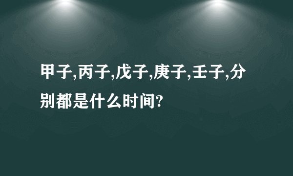 甲子,丙子,戊子,庚子,壬子,分别都是什么时间?