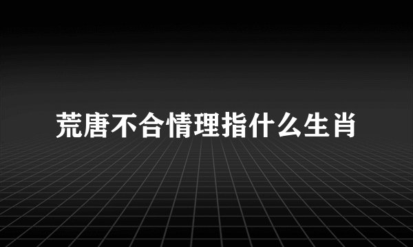 荒唐不合情理指什么生肖