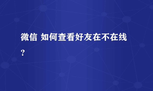 微信 如何查看好友在不在线？