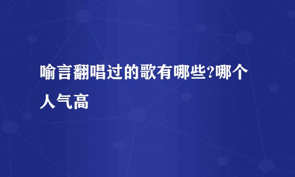 喻言翻唱过的歌有哪些?哪个人气高