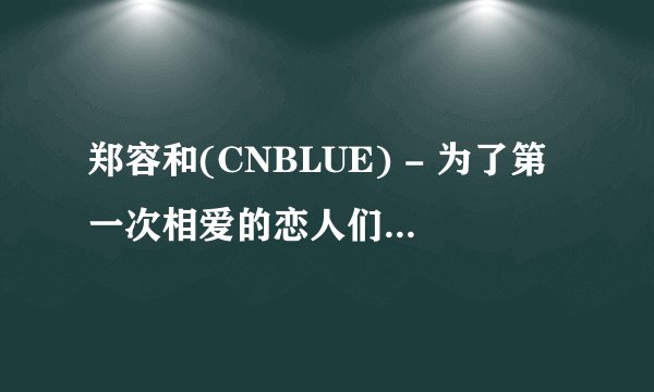 郑容和(CNBLUE) - 为了第一次相爱的恋人们(平语歌) 求中文歌词 谢谢！