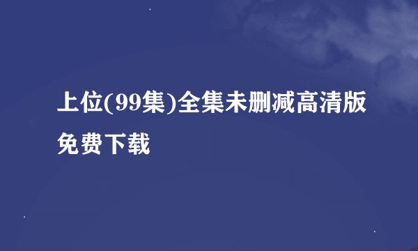 上位(99集)全集未删减高清版免费下载