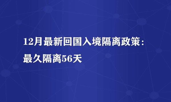 12月最新回国入境隔离政策：最久隔离56天