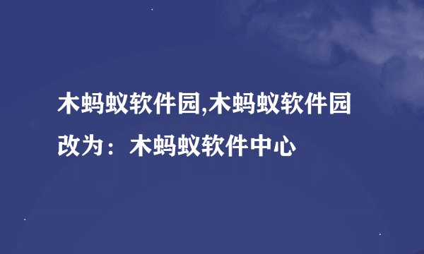 木蚂蚁软件园,木蚂蚁软件园改为：木蚂蚁软件中心
