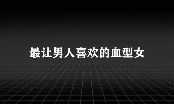最让男人喜欢的血型女