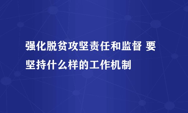 强化脱贫攻坚责任和监督 要坚持什么样的工作机制