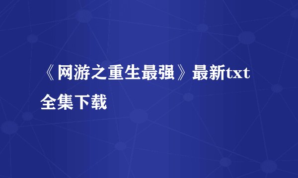 《网游之重生最强》最新txt全集下载