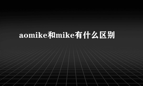 aomike和mike有什么区别