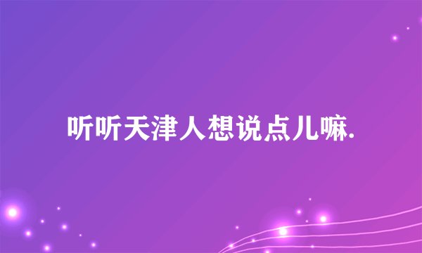 听听天津人想说点儿嘛.