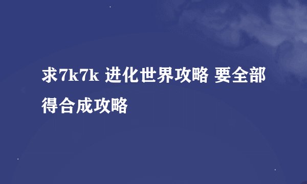 求7k7k 进化世界攻略 要全部得合成攻略