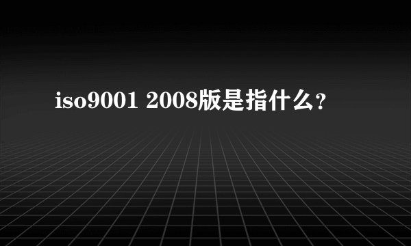 iso9001 2008版是指什么？