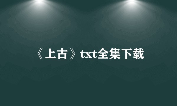 《上古》txt全集下载