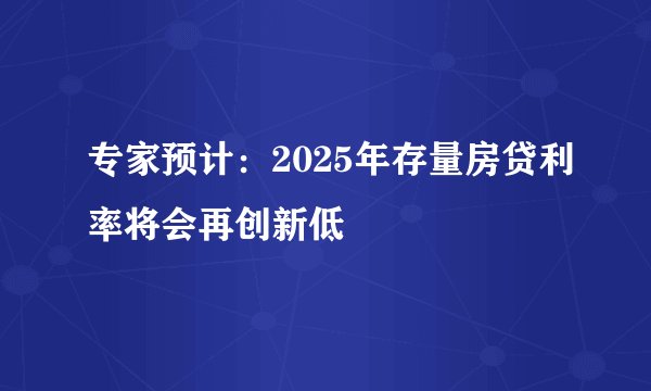 专家预计：2025年存量房贷利率将会再创新低