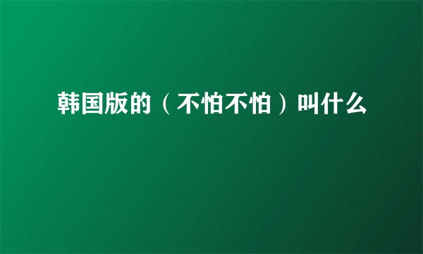 韩国版的（不怕不怕）叫什么