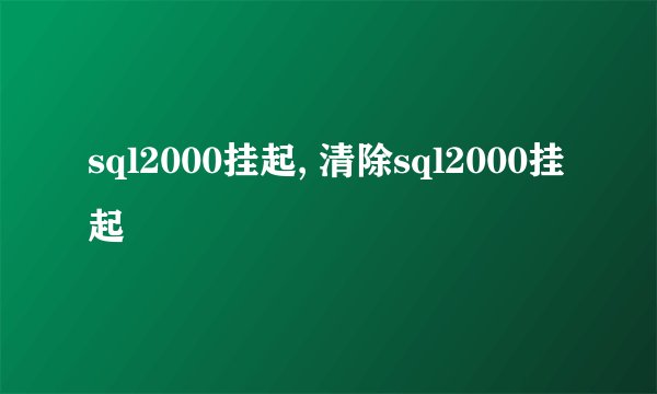 sql2000挂起, 清除sql2000挂起