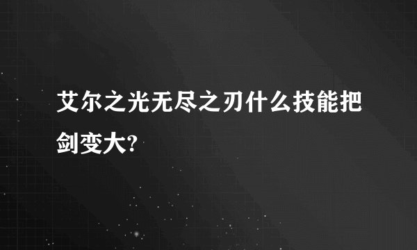 艾尔之光无尽之刃什么技能把剑变大?