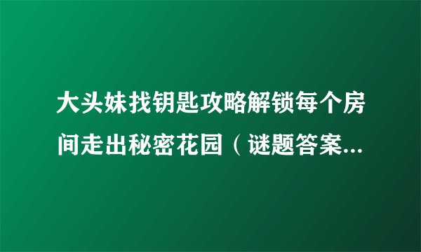 大头妹找钥匙攻略解锁每个房间走出秘密花园（谜题答案一网打尽）