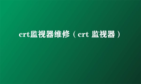 crt监视器维修（crt 监视器）