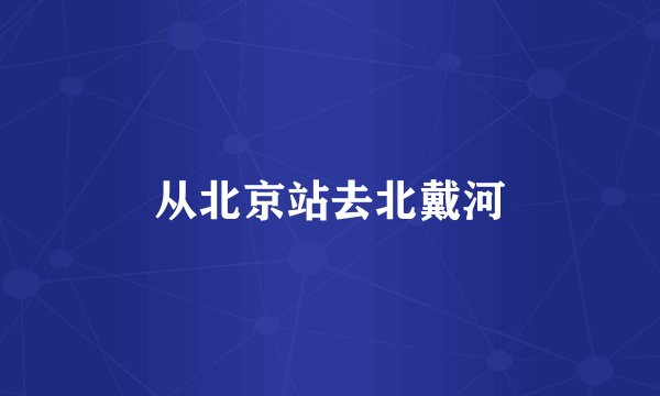 从北京站去北戴河