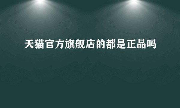天猫官方旗舰店的都是正品吗