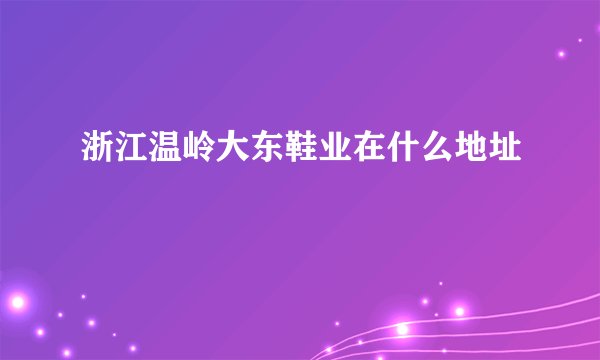 浙江温岭大东鞋业在什么地址