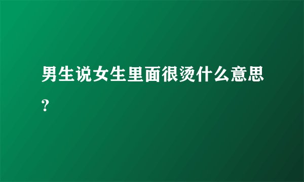 男生说女生里面很烫什么意思？