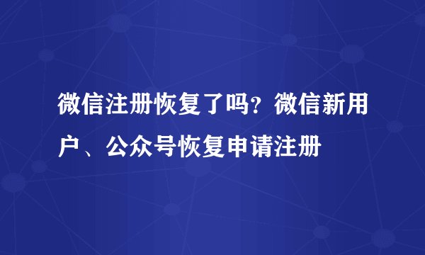 微信注册恢复了吗？微信新用户、公众号恢复申请注册