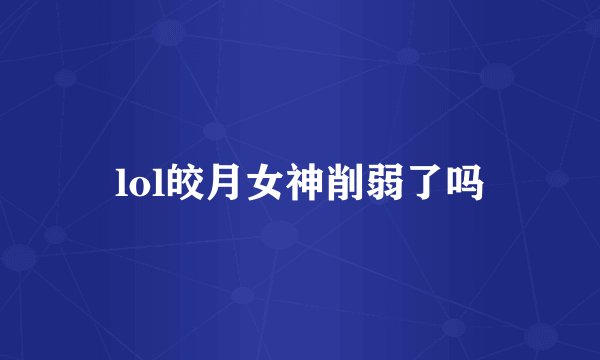 lol皎月女神削弱了吗