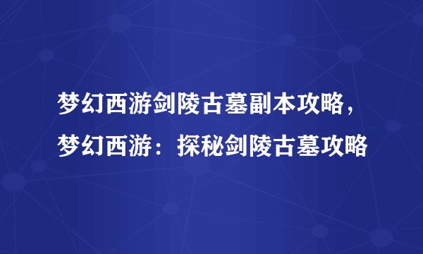 梦幻西游剑陵古墓副本攻略，梦幻西游：探秘剑陵古墓攻略
