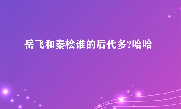 岳飞和秦桧谁的后代多?哈哈