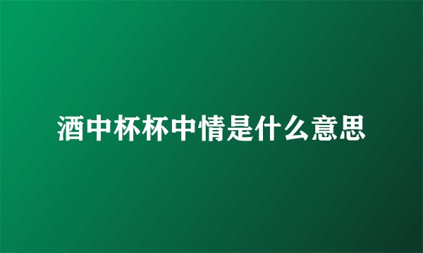 酒中杯杯中情是什么意思