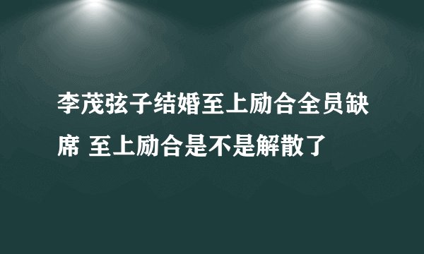 李茂弦子结婚至上励合全员缺席 至上励合是不是解散了