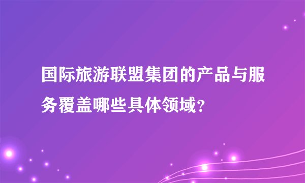 国际旅游联盟集团的产品与服务覆盖哪些具体领域？